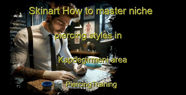 Skinart How to master niche piercing styles in Kapdegirmeni area | #PiercingTraining #PiercingClasses #SkinartTraining-Turkey