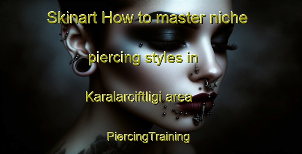 Skinart How to master niche piercing styles in Karalarciftligi area | #PiercingTraining #PiercingClasses #SkinartTraining-Turkey