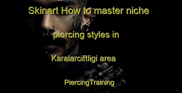 Skinart How to master niche piercing styles in Karalarciftligi area | #PiercingTraining #PiercingClasses #SkinartTraining-Turkey