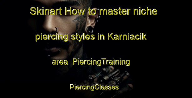 Skinart How to master niche piercing styles in Karniacik area | PiercingTraining | PiercingClasses | SkinartTraining-Turkey
