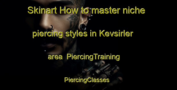 Skinart How to master niche piercing styles in Kevsirler area | PiercingTraining | PiercingClasses | SkinartTraining-Turkey