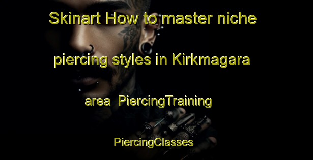 Skinart How to master niche piercing styles in Kirkmagara area | PiercingTraining | PiercingClasses | SkinartTraining-Turkey