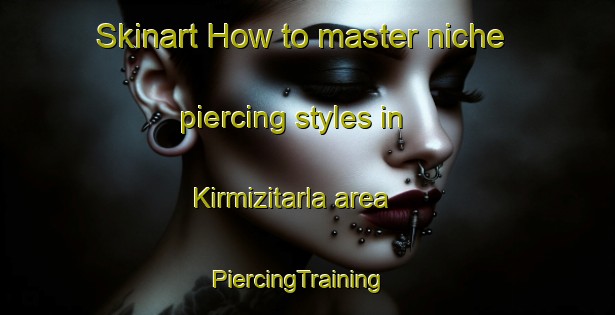 Skinart How to master niche piercing styles in Kirmizitarla area | PiercingTraining | PiercingClasses | SkinartTraining-Turkey