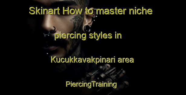 Skinart How to master niche piercing styles in Kucukkavakpinari area | #PiercingTraining #PiercingClasses #SkinartTraining-Turkey