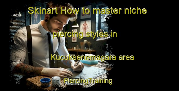 Skinart How to master niche piercing styles in Kucuksenemagara area | #PiercingTraining #PiercingClasses #SkinartTraining-Turkey