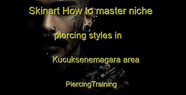 Skinart How to master niche piercing styles in Kucuksenemagara area | #PiercingTraining #PiercingClasses #SkinartTraining-Turkey