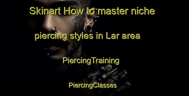 Skinart How to master niche piercing styles in Lar area | PiercingTraining | PiercingClasses | SkinartTraining-Turkey