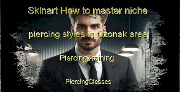 Skinart How to master niche piercing styles in Ozonak area | PiercingTraining | PiercingClasses | SkinartTraining-Turkey