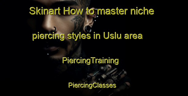 Skinart How to master niche piercing styles in Uslu area | PiercingTraining | PiercingClasses | SkinartTraining-Turkey