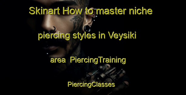 Skinart How to master niche piercing styles in Veysiki area | PiercingTraining | PiercingClasses | SkinartTraining-Turkey