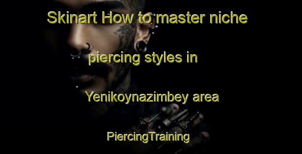 Skinart How to master niche piercing styles in Yenikoynazimbey area | #PiercingTraining #PiercingClasses #SkinartTraining-Turkey