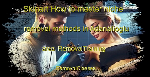 Skinart How to master niche removal methods in Adanalioglu area | RemovalTraining | RemovalClasses | SkinartTraining-Turkey