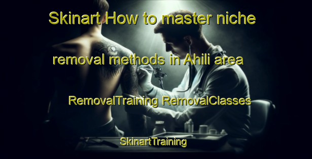 Skinart How to master niche removal methods in Ahili area | #RemovalTraining #RemovalClasses #SkinartTraining-Turkey