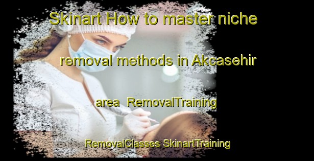 Skinart How to master niche removal methods in Akcasehir area | #RemovalTraining #RemovalClasses #SkinartTraining-Turkey