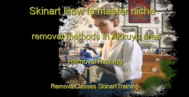 Skinart How to master niche removal methods in Akkuyu area | #RemovalTraining #RemovalClasses #SkinartTraining-Turkey