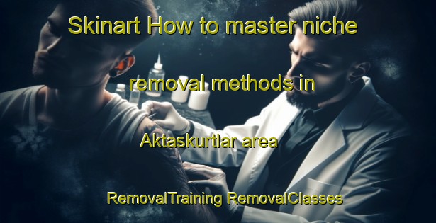 Skinart How to master niche removal methods in Aktaskurtlar area | #RemovalTraining #RemovalClasses #SkinartTraining-Turkey