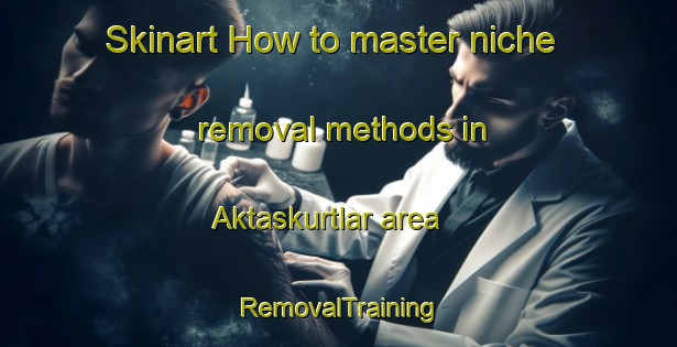Skinart How to master niche removal methods in Aktaskurtlar area | RemovalTraining | RemovalClasses | SkinartTraining-Turkey