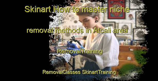 Skinart How to master niche removal methods in Atcali area | #RemovalTraining #RemovalClasses #SkinartTraining-Turkey