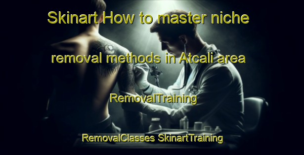 Skinart How to master niche removal methods in Atcali area | #RemovalTraining #RemovalClasses #SkinartTraining-Turkey