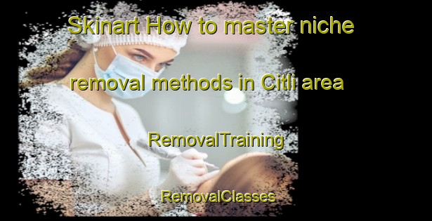 Skinart How to master niche removal methods in Citli area | RemovalTraining | RemovalClasses | SkinartTraining-Turkey