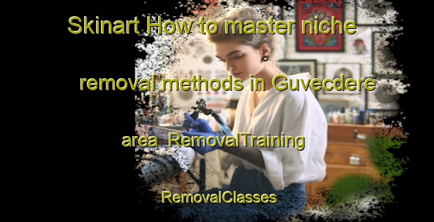 Skinart How to master niche removal methods in Guvecdere area | RemovalTraining | RemovalClasses | SkinartTraining-Turkey