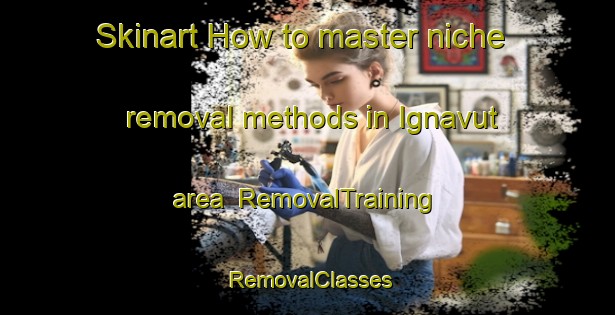 Skinart How to master niche removal methods in Ignavut area | RemovalTraining | RemovalClasses | SkinartTraining-Turkey