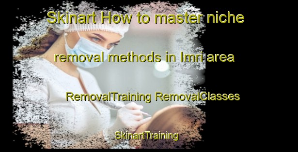 Skinart How to master niche removal methods in Imri area | #RemovalTraining #RemovalClasses #SkinartTraining-Turkey