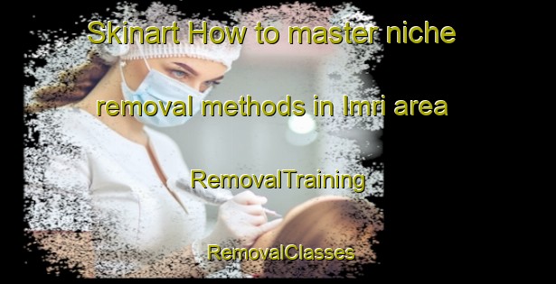 Skinart How to master niche removal methods in Imri area | RemovalTraining | RemovalClasses | SkinartTraining-Turkey