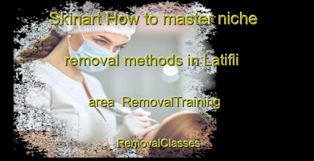 Skinart How to master niche removal methods in Latifli area | RemovalTraining | RemovalClasses | SkinartTraining-Turkey