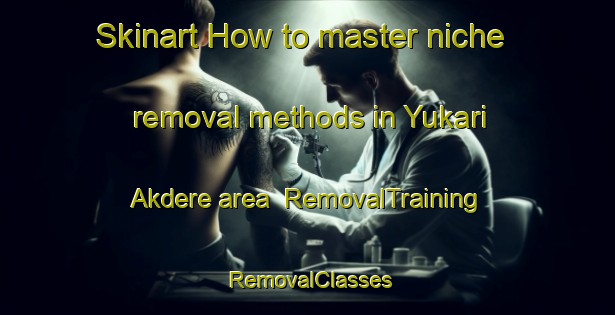 Skinart How to master niche removal methods in Yukari Akdere area | RemovalTraining | RemovalClasses | SkinartTraining-Turkey