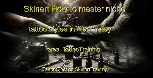 Skinart How to master niche tattoo styles in Alaettinkoy area | #TattooTraining #TattooClasses #SkinartTraining-Turkey