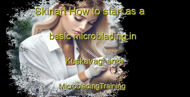 Skinart How to start as a basic microblading in Kuskavagi area | MicrobladingTraining | MicrobladingClasses | SkinartTraining-Turkey