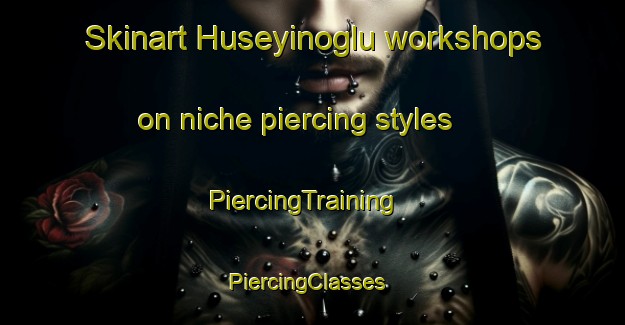 Skinart Huseyinoglu workshops on niche piercing styles | PiercingTraining | PiercingClasses | SkinartTraining-Turkey