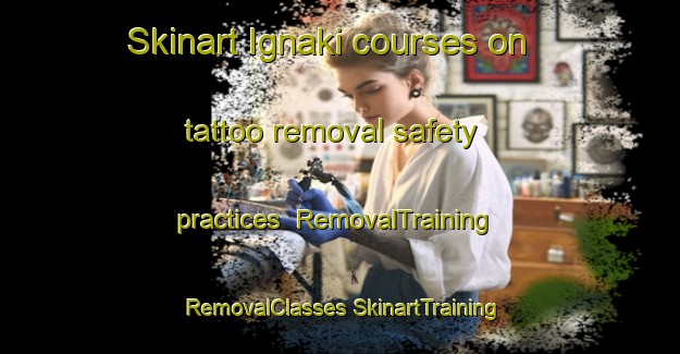 Skinart Ignaki courses on tattoo removal safety practices | #RemovalTraining #RemovalClasses #SkinartTraining-Turkey