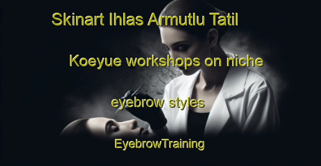 Skinart Ihlas Armutlu Tatil Koeyue workshops on niche eyebrow styles | EyebrowTraining | EyebrowClasses | SkinartTraining-Turkey