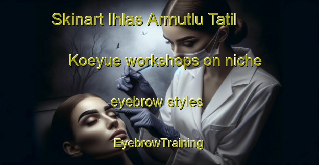 Skinart Ihlas Armutlu Tatil Koeyue workshops on niche eyebrow styles | EyebrowTraining | EyebrowClasses | SkinartTraining-Turkey