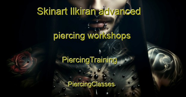 Skinart Ilkiran advanced piercing workshops | PiercingTraining | PiercingClasses | SkinartTraining-Turkey