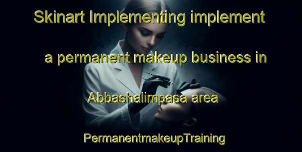 Skinart Implementing implement a permanent makeup business in Abbashalimpasa area | PermanentmakeupTraining | PermanentmakeupClasses | SkinartTraining-Turkey