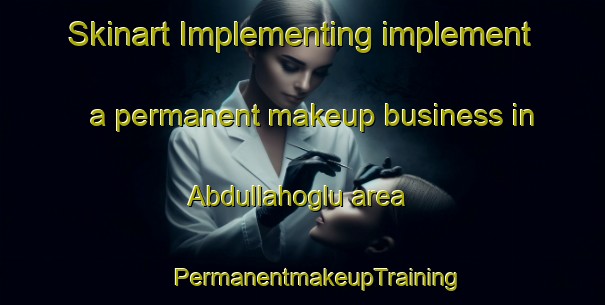 Skinart Implementing implement a permanent makeup business in Abdullahoglu area | #PermanentmakeupTraining #PermanentmakeupClasses #SkinartTraining-Turkey