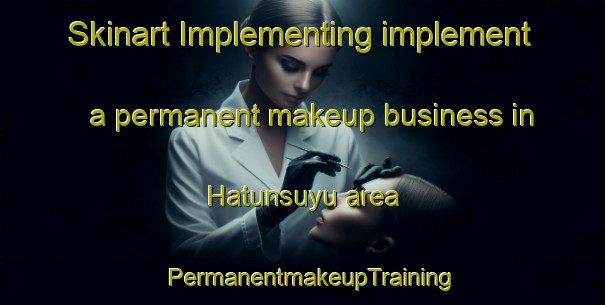 Skinart Implementing implement a permanent makeup business in Hatunsuyu area | PermanentmakeupTraining | PermanentmakeupClasses | SkinartTraining-Turkey