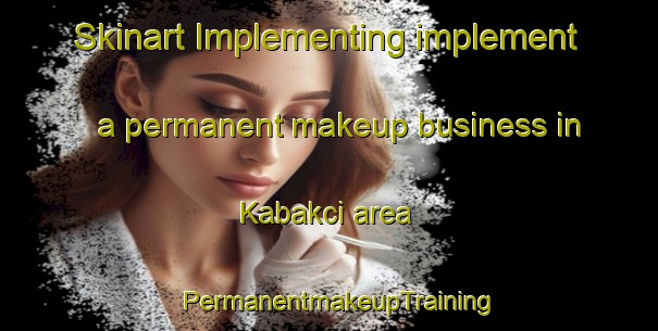 Skinart Implementing implement a permanent makeup business in Kabakci area | PermanentmakeupTraining | PermanentmakeupClasses | SkinartTraining-Turkey