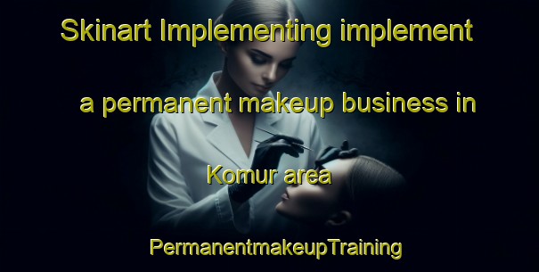 Skinart Implementing implement a permanent makeup business in Komur area | PermanentmakeupTraining | PermanentmakeupClasses | SkinartTraining-Turkey