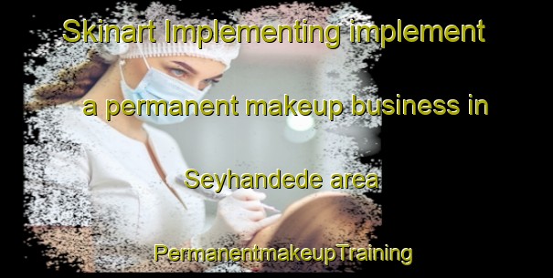 Skinart Implementing implement a permanent makeup business in Seyhandede area | PermanentmakeupTraining | PermanentmakeupClasses | SkinartTraining-Turkey