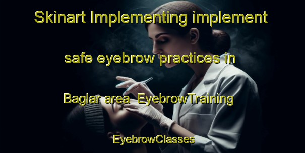 Skinart Implementing implement safe eyebrow practices in Baglar area | EyebrowTraining | EyebrowClasses | SkinartTraining-Turkey