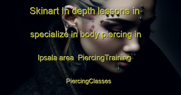 Skinart In-depth lessons in specialize in body piercing in Ipsala area | PiercingTraining | PiercingClasses | SkinartTraining-Turkey