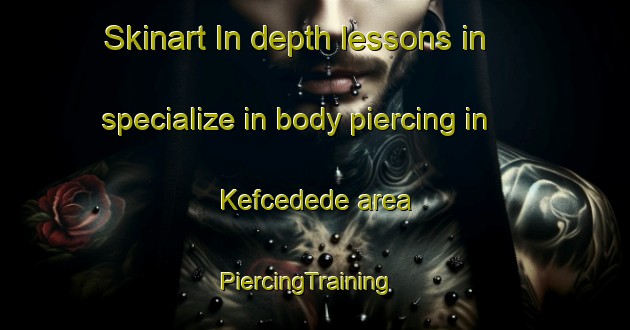 Skinart In-depth lessons in specialize in body piercing in Kefcedede area | PiercingTraining | PiercingClasses | SkinartTraining-Turkey