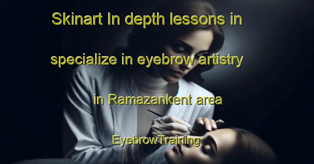 Skinart In-depth lessons in specialize in eyebrow artistry in Ramazankent area | EyebrowTraining | EyebrowClasses | SkinartTraining-Turkey
