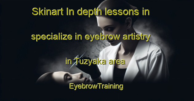 Skinart In-depth lessons in specialize in eyebrow artistry in Tuzyaka area | EyebrowTraining | EyebrowClasses | SkinartTraining-Turkey