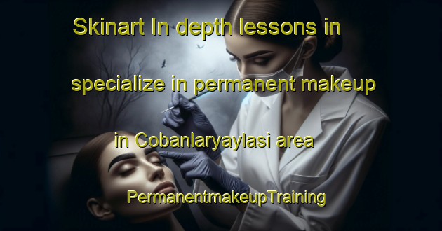 Skinart In-depth lessons in specialize in permanent makeup in Cobanlaryaylasi area | PermanentmakeupTraining | PermanentmakeupClasses | SkinartTraining-Turkey