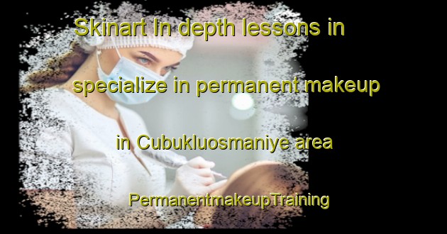 Skinart In-depth lessons in specialize in permanent makeup in Cubukluosmaniye area | PermanentmakeupTraining | PermanentmakeupClasses | SkinartTraining-Turkey
